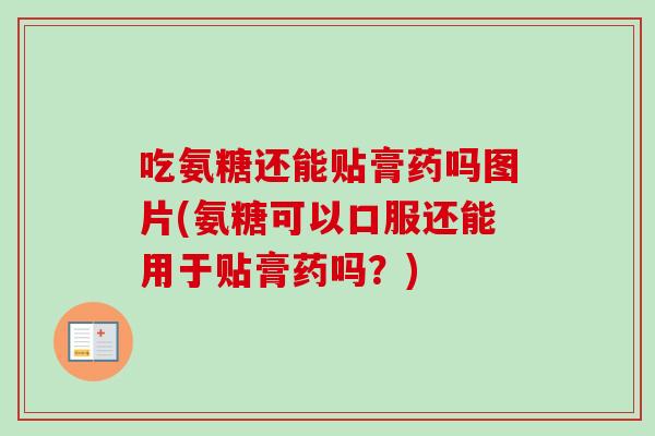 吃氨糖还能贴膏药吗图片(氨糖可以口服还能用于贴膏药吗？)