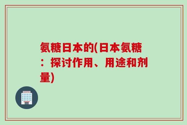 氨糖日本的(日本氨糖：探讨作用、用途和剂量)