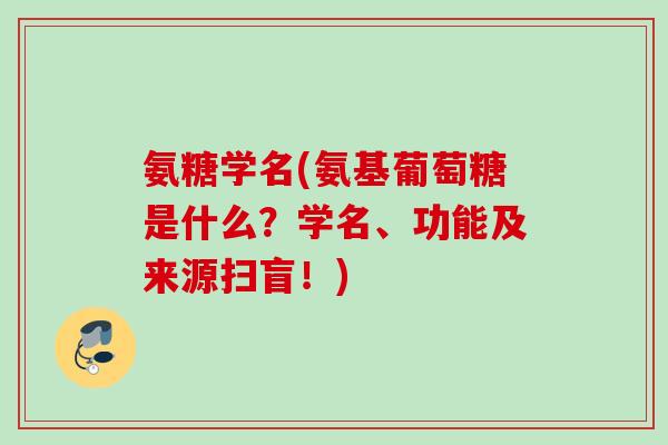氨糖学名(氨基葡萄糖是什么？学名、功能及来源扫盲！)