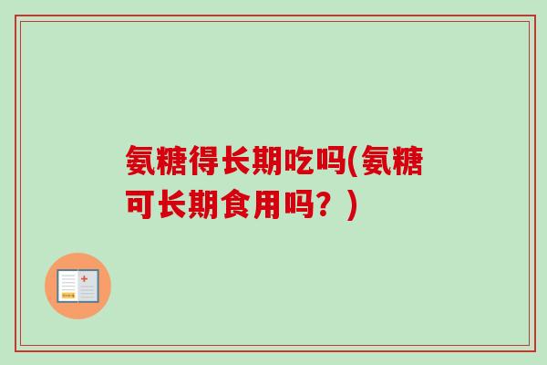 氨糖得长期吃吗(氨糖可长期食用吗？)