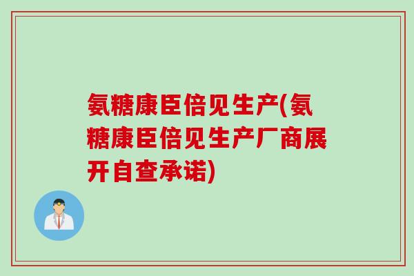 氨糖康臣倍见生产(氨糖康臣倍见生产厂商展开自查承诺)