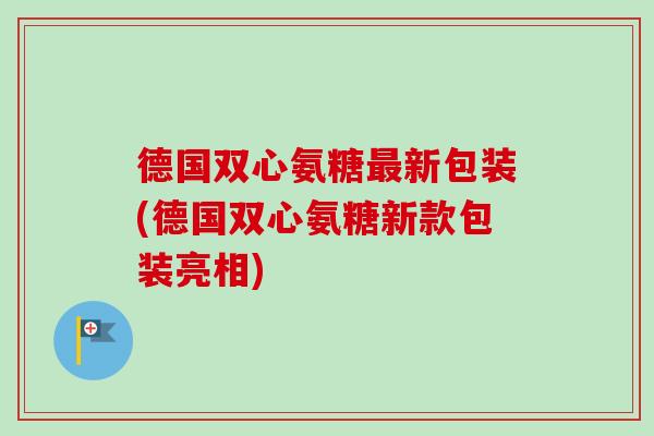 德国双心氨糖新包装(德国双心氨糖新款包装亮相)