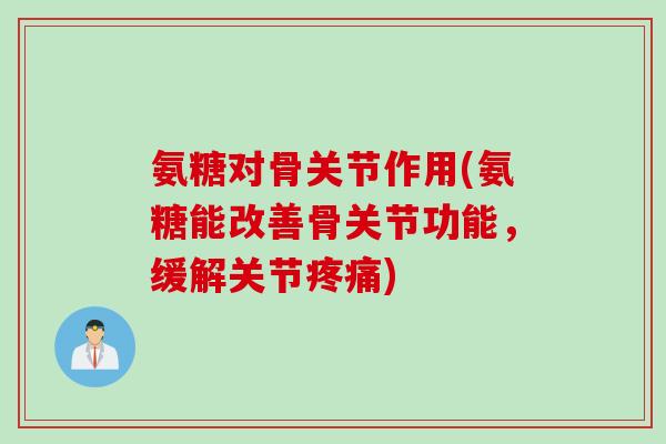 氨糖对骨关节作用(氨糖能改善骨关节功能,缓解关节) 氨糖对骨关节作用(氨糖能改善骨关节功能,缓解关节)