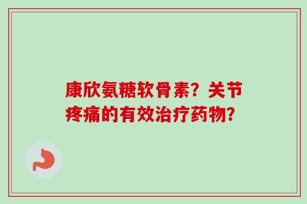 康欣氨糖软骨素？关节疼痛的有效治疗药物？