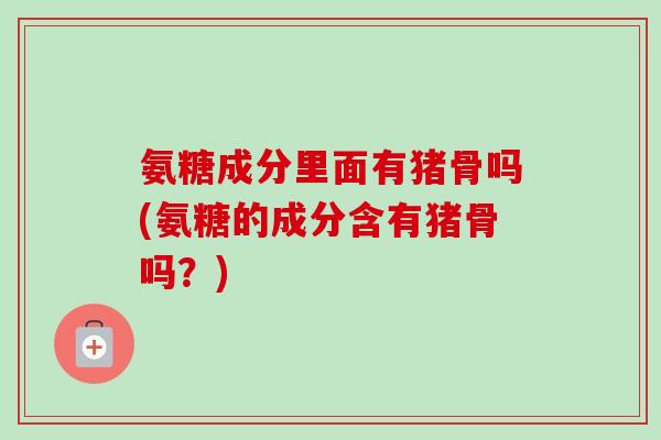 氨糖成分里面有猪骨吗(氨糖的成分含有猪骨吗?) 氨糖成分里面有猪骨吗(氨糖的成分含有猪骨吗?)