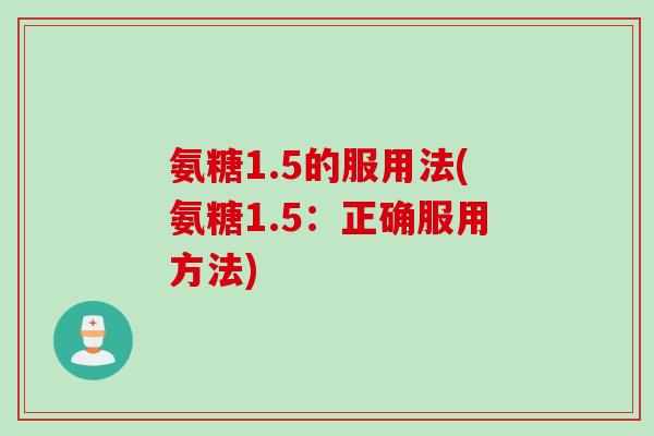 氨糖1.5的服用法(氨糖1.5：正确服用方法)