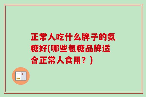 正常人吃什么牌子的氨糖好(哪些氨糖品牌适合正常人食用？)