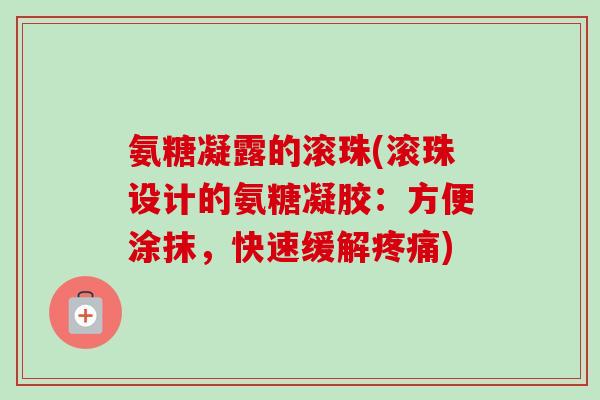 氨糖凝露的滚珠(滚珠设计的氨糖凝胶：方便涂抹，快速缓解疼痛)