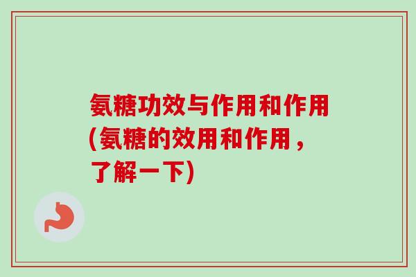氨糖功效与作用和作用(氨糖的效用和作用，了解一下)