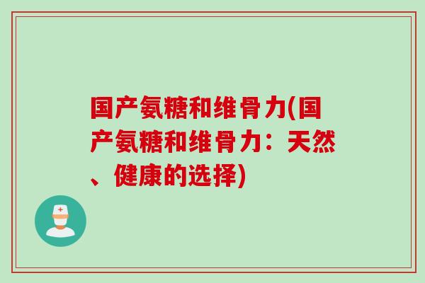 国产氨糖和维骨力(国产氨糖和维骨力：天然、健康的选择)
