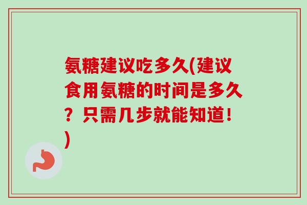 氨糖建议吃多久(建议食用氨糖的时间是多久?只需几步就能知道!) 氨糖建议吃多久(建议食用氨糖的时间是多久?只需几步就能知道!)