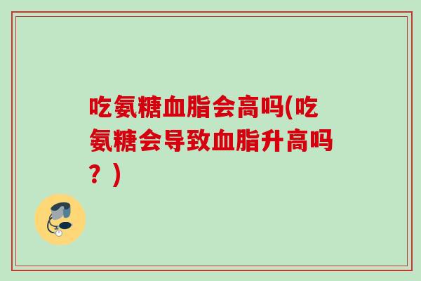 吃氨糖血脂会高吗(吃氨糖会导致血脂升高吗？)