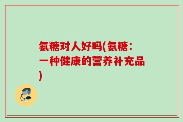 氨糖对人好吗(氨糖：一种健康的营养补充品)