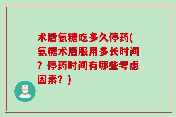 术后氨糖吃多久停药(氨糖术后服用多长时间？停药时间有哪些考虑因素？)