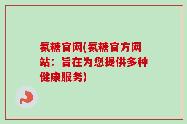 氨糖官网(氨糖官方网站：旨在为您提供多种健康服务)