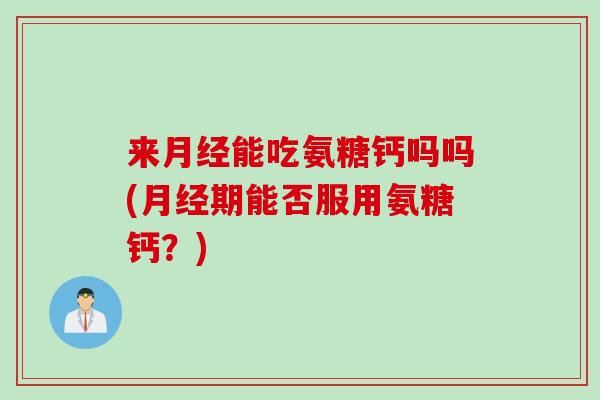 来月经能吃氨糖钙吗吗(月经期能否服用氨糖钙？)
