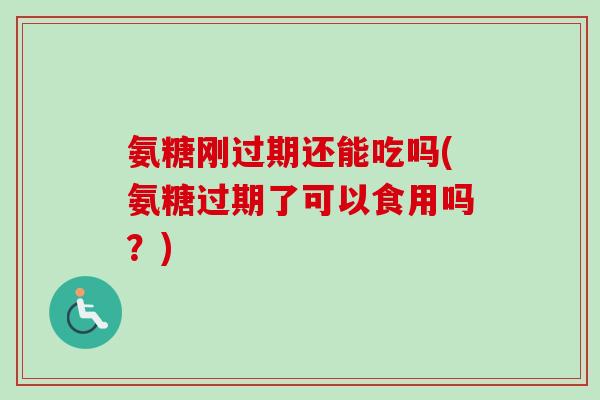 氨糖刚过期还能吃吗(氨糖过期了可以食用吗？)