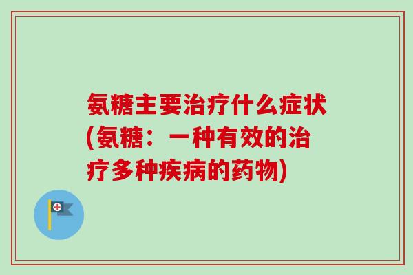 氨糖主要治疗什么症状(氨糖：一种有效的治疗多种疾病的药物)