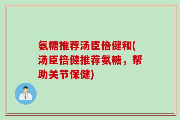 氨糖推荐汤臣倍健和(汤臣倍健推荐氨糖，帮助关节保健)