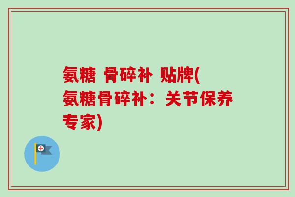 氨糖 骨碎补 贴牌(氨糖骨碎补：关节保养专家)
