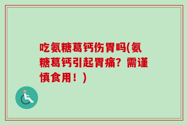 吃氨糖葛钙伤胃吗(氨糖葛钙引起胃痛?需谨慎食用!) 吃氨糖葛钙伤胃吗(氨糖葛钙引起胃痛?需谨慎食用!)