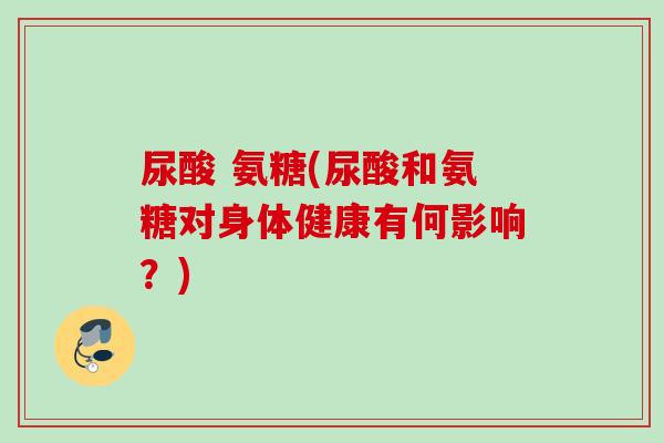 尿酸 氨糖(尿酸和氨糖对身体健康有何影响？)