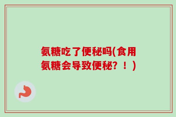 氨糖吃了便秘吗(食用氨糖会导致便秘？！)