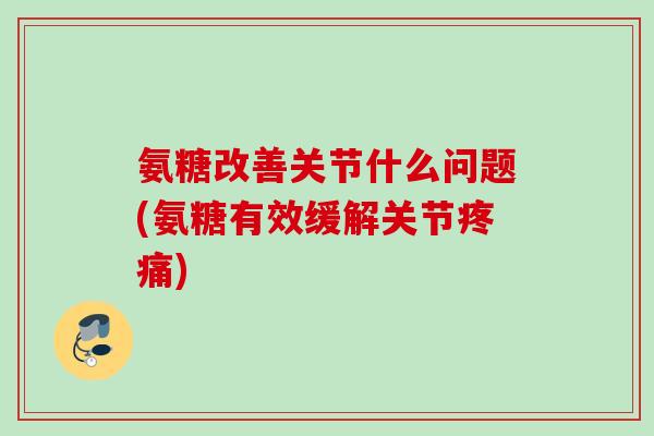 氨糖改善关节什么问题(氨糖有效缓解关节疼痛)