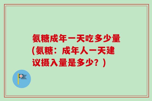 氨糖成年一天吃多少量(氨糖：成年人一天建议摄入量是多少？)