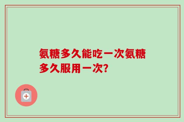 氨糖多久能吃一次氨糖多久服用一次？
