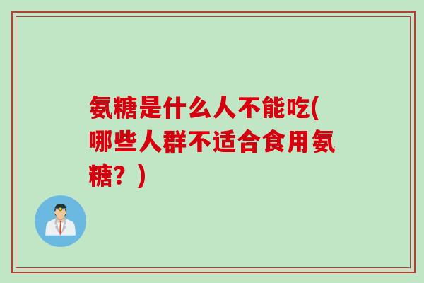 氨糖是什么人不能吃(哪些人群不适合食用氨糖？)