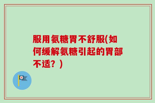 服用氨糖胃不舒服(如何缓解氨糖引起的胃部不适?) 服用氨糖胃不舒服(如何缓解氨糖引起的胃部不适?)