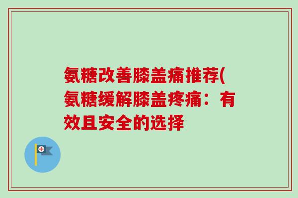 氨糖改善膝盖痛推荐(氨糖缓解膝盖疼痛：有效且安全的选择