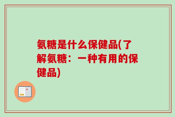 氨糖是什么保健品(了解氨糖：一种有用的保健品)
