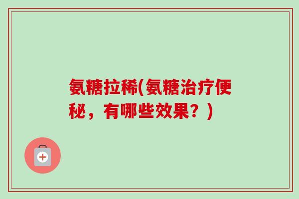 氨糖拉稀(氨糖治疗便秘，有哪些效果？)