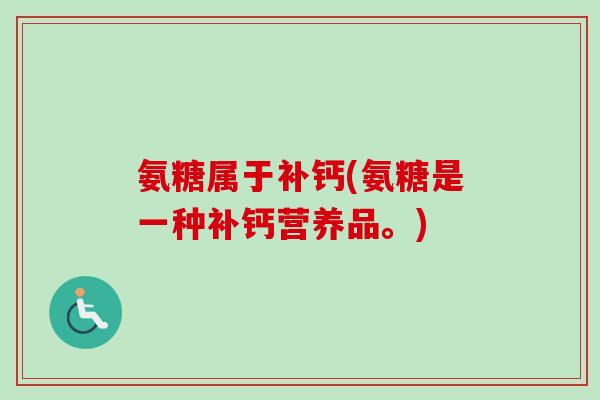 氨糖属于补钙(氨糖是一种补钙营养品。) 氨糖属于补钙(氨糖是一种补钙营养品。)