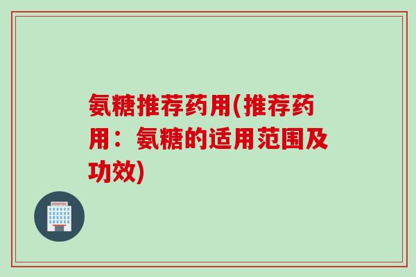 氨糖推荐药用(推荐药用：氨糖的适用范围及功效)