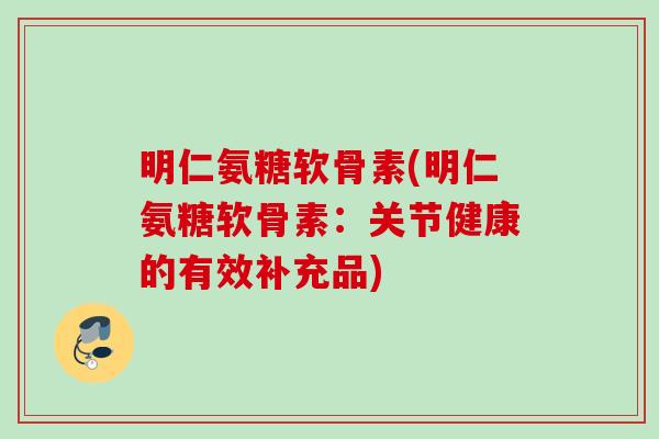 明仁氨糖软骨素(明仁氨糖软骨素：关节健康的有效补充品)