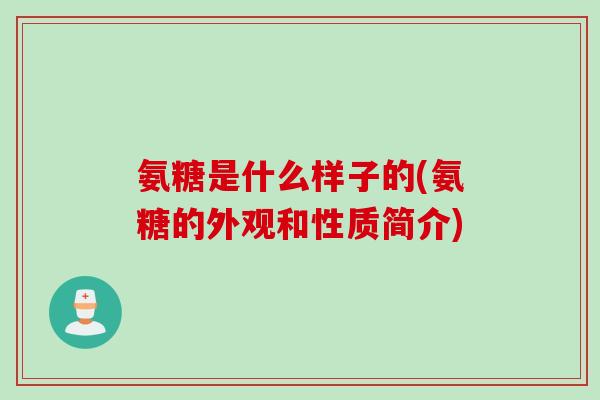 氨糖是什么样子的(氨糖的外观和性质简介)