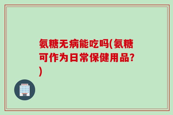 氨糖无病能吃吗(氨糖可作为日常保健用品？)