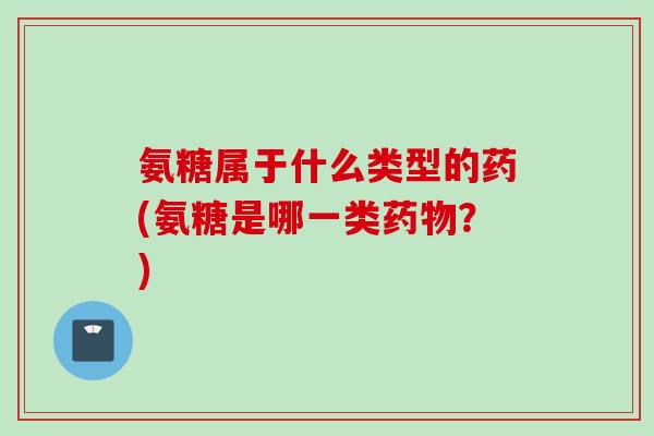 氨糖属于什么类型的药(氨糖是哪一类药物？)
