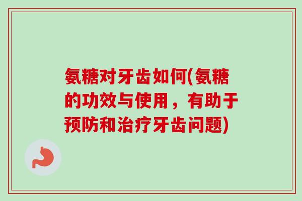 氨糖对牙齿如何(氨糖的功效与使用，有助于预防和治疗牙齿问题)
