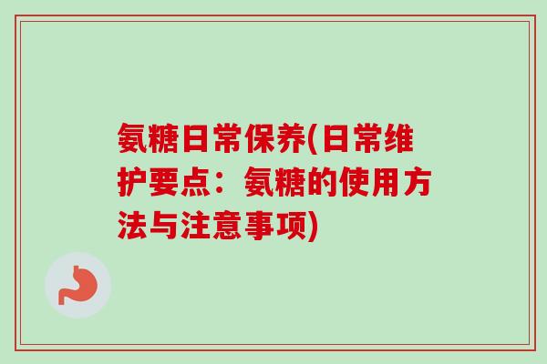 氨糖日常保养(日常维护要点:氨糖的使用方法与注意事项) 氨糖日常保养(日常维护要点:氨糖的使用方法与注意事项)