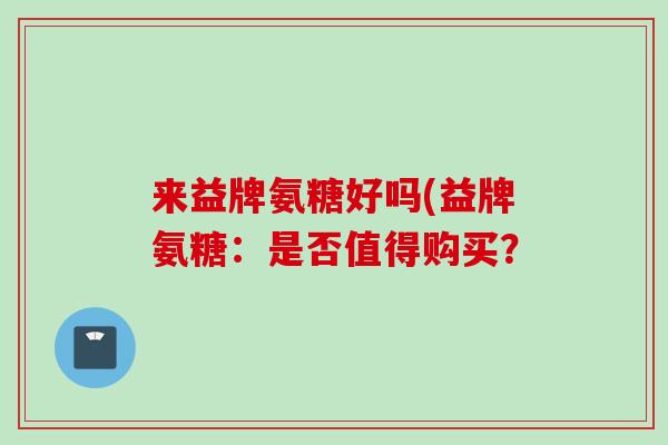 来益牌氨糖好吗(益牌氨糖：是否值得购买？