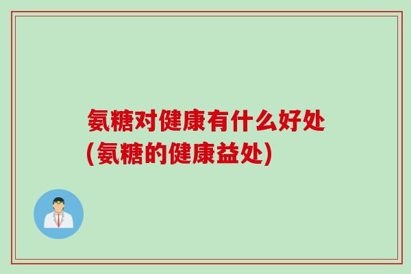氨糖对健康有什么好处(氨糖的健康益处)