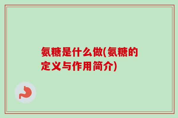 氨糖是什么做(氨糖的定义与作用简介)