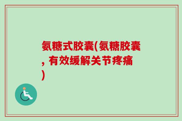 氨糖式胶囊(氨糖胶囊, 有效缓解关节疼痛)