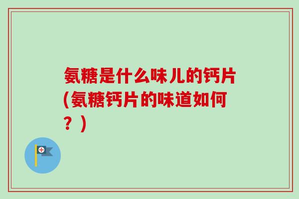 氨糖是什么味儿的钙片(氨糖钙片的味道如何？)