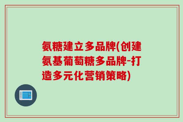 氨糖建立多品牌(创建氨基葡萄糖多品牌-打造多元化营销策略)