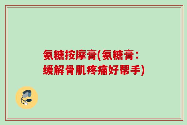 氨糖按摩膏(氨糖膏：缓解骨肌疼痛好帮手)
